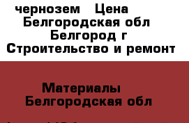 чернозем › Цена ­ 400 - Белгородская обл., Белгород г. Строительство и ремонт » Материалы   . Белгородская обл.